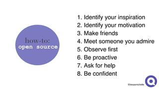 @texasmichelle
1. Identify your inspiration
2. Identify your motivation
3. Make friends
4. Meet someone you admire
5. Observe first
6. Be proactive
7. Ask for help
8. Be confident
how-to:
open source
 