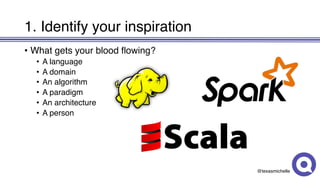 @texasmichelle
1. Identify your inspiration
• What gets your blood flowing?
• A language
• A domain
• An algorithm
• A paradigm
• An architecture
• A person
 