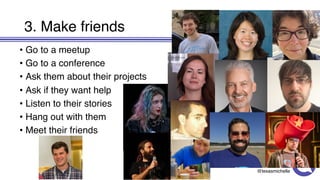 @texasmichelle
3. Make friends
• Go to a meetup
• Go to a conference
• Ask them about their projects
• Ask if they want help
• Listen to their stories
• Hang out with them
• Meet their friends
 