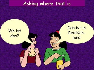 Asking where that is Das ist in Deutsch-land Wo ist das? 