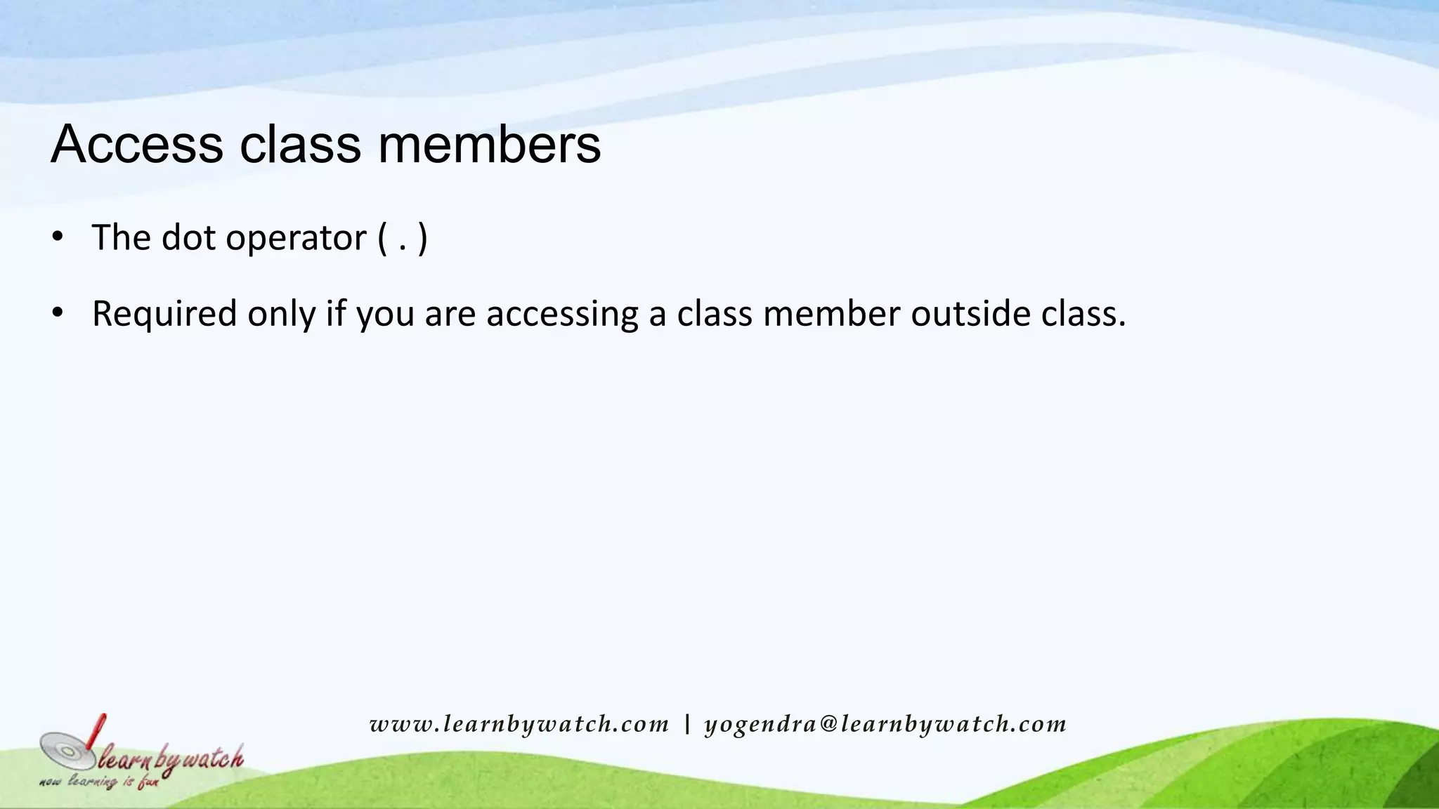 Access class members
• The dot operator ( . )
• Required only if you are accessing a class member outside class.
www.learnbywatch.com | yogendra@learnbywatch.com
 