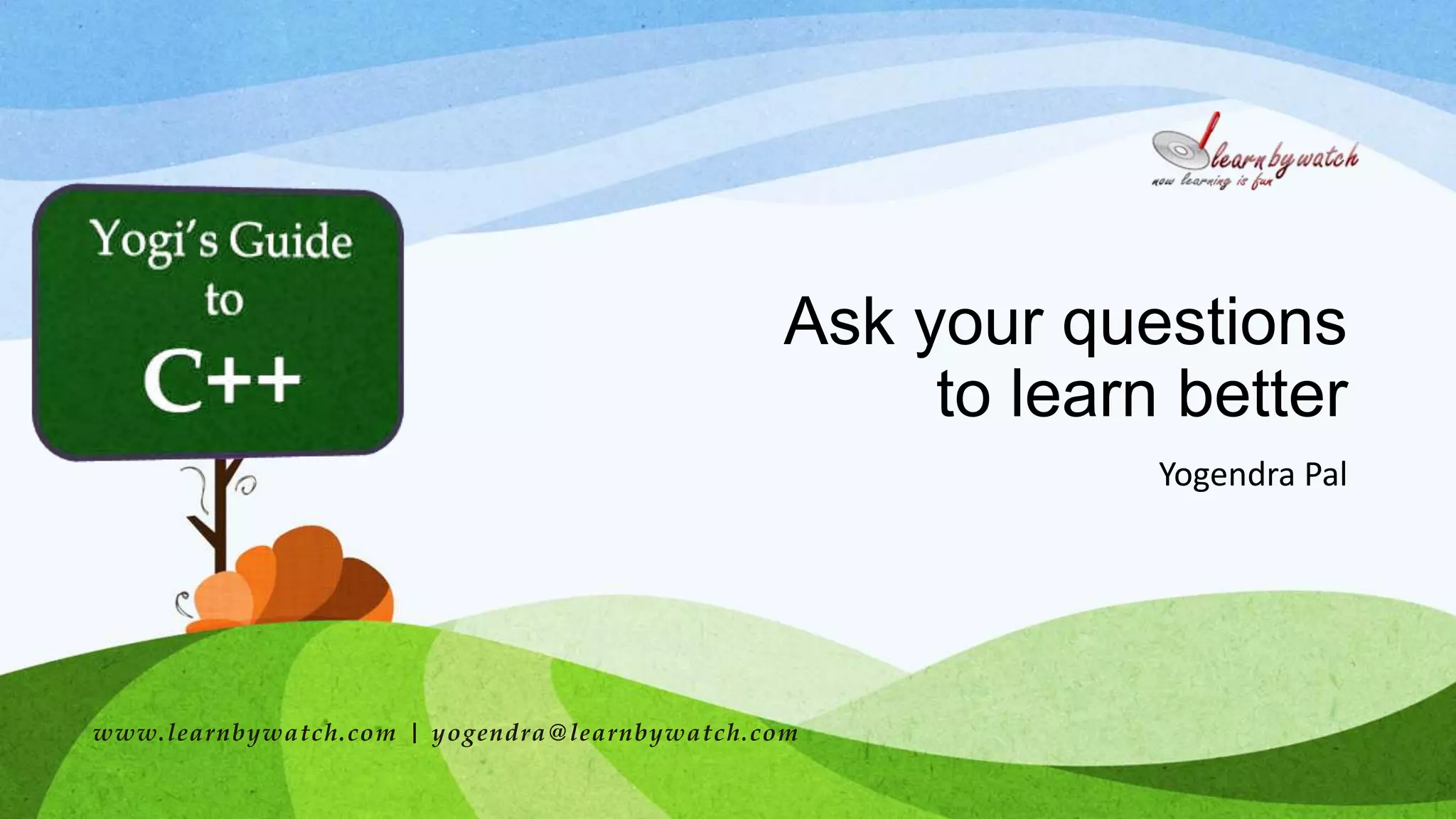 Ask your questions
to learn better
Yogendra Pal
www.learnbywatch.com | yogendra@learnbywatch.com
 