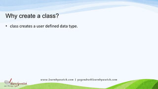 Why create a class?
• class creates a user defined data type.
www.learnbywatch.com | yogendra@learnbywatch.com