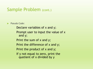 Sample Problem


(cont.)

Pseudo Code:

Declare variables of x and y;

Prompt user to input the value of x
and y;
Print the sum of x and y;
Print the difference of x and y;
Print the product of x and y;
If y not equal to zero, print the
quotient of x divided by y

 
