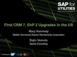 A collaboration of:
First CRM 7, EhP 2 Upgrades in the US
Mary Kennedy
Middle Tennessee Electric Membership Corporation
Rajiv Vemula
Sparta Consulting
 
