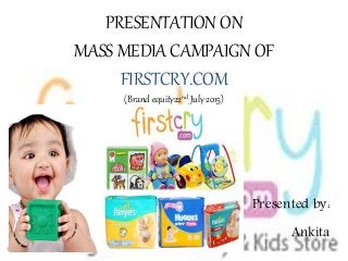 PRESENTATION ON
MASS MEDIA CAMPAIGN OF
FIRSTCRY.COM
(Brand equity22nd July 2015)
Presented by:
Ankita
 