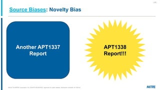 Source Biases: Novelty Bias
©2019 The MITRE Corporation. ALL RIGHTS RESERVED Approved for public release. Distribution unlimited 18-1528-42.
| 20 |
Another APT1337
Report
APT1338
Report!!!
 
