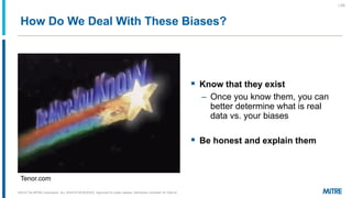 How Do We Deal With These Biases?
▪ Know that they exist
– Once you know them, you can
better determine what is real
data vs. your biases
▪ Be honest and explain them
©2019 The MITRE Corporation. ALL RIGHTS RESERVED Approved for public release. Distribution unlimited 18-1528-42.
| 24|
Tenor.com
 