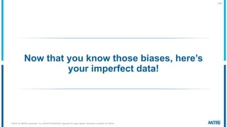 Now that yo know those biases, here’s
your imperfect data!
| 26 |
©2019 The MITRE Corporation. ALL RIGHTS RESERVED Approved for public release. Distribution unlimited 18-1528-42.
 
