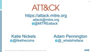 | 31 |
https://attack.mitre.org
attack@mitre.org
@MITREattack
Adam Pennington
@_whatshisface
Katie Nickels
@likethecoins
©2019 The MITRE Corporation. ALL RIGHTS RESERVED Approved for public release. Distribution unlimited 18-1528-42.
 