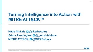 ©2019 The MITRE Corporation. ALL RIGHTS RESERVED Approved for public release. Distribution unlimited 18-1528-42.
Turning Intelligence into Action with
MITRE ATT&CK™
Katie Nickels @likethecoins
Adam Pennington @_whatshisface
MITRE ATT&CK @MITREattack
| 1 |
 