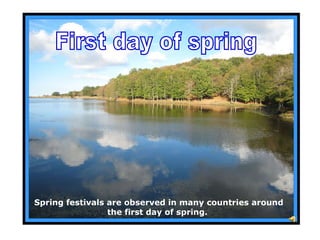 Spring festivals are observed in many countries around the first day of spring.   First day of spring 
