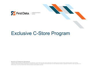Exclusive C-Store Program




Services by Cardservice International.
© 2008 First Data Corporation. All Rights Reserved. All trademarks, service marks and trade names referenced in this material are the property of their respective owners. The First Data
Independent Sales Agent Program is operated by Cardservice International, Inc. Cardservice International d/b/a First Data Independent Sales is a registered ISO/MSP for Wells Fargo Bank, N.A.,
Walnut Creek, CA, an FDIC-insured bank. American Express requires separate approval.
 