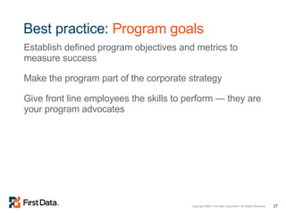 Best practice:  Program goals Establish defined program objectives and metrics to measure success Make the program part of the corporate strategy Give front line employees the skills to perform — they are your program advocates 