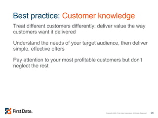 Best practice:  Customer knowledge Treat different customers differently: deliver value the way customers want it delivered Understand the needs of your target audience, then deliver simple, effective offers Pay attention to your most profitable customers but don’t neglect the rest 