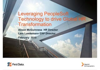 1|© Copyright 2011 | First Data Corporation © Copyright 2015 | First Data Corporation
Alison McGuinness HR Director
Lars Luedemann ERP Director
February 2015
Leveraging PeopleSoft
Technology to drive Global HR
Transformation
 