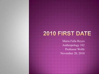  2010 First Date Maria Falla Reyes Anthropology 102 Professor Wolfe November 20, 2010 