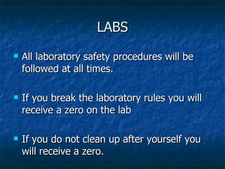 LABS All laboratory safety procedures will be followed at all times. If you break the laboratory rules you will receive a zero on the lab If you do not clean up after yourself you will receive a zero. 