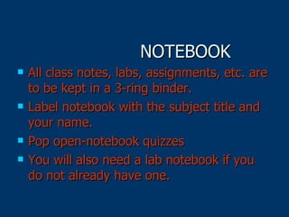 NOTEBOOK All class notes, labs, assignments, etc. are to be kept in a 3-ring binder.  Label notebook with the subject title and your name. Pop open-notebook quizzes You will also need a lab notebook if you do not already have one. 