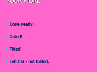 YOUR WORK  Done neatly!  Dated! Titled! Left flat - not folded. 