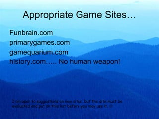Appropriate Game Sites… Funbrain.com primarygames.com gamequarium.com history.com….. No human weapon! I am open to suggestions on new sites, but the site must be evaluated and put on this list before you may use it.   