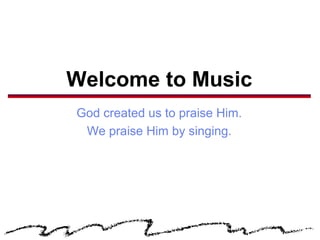 Welcome to Music
God created us to praise Him.
 We praise Him by singing.
 