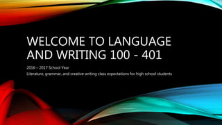 WELCOME TO LANGUAGE
AND WRITING 100 - 401
2016 – 2017 School Year
Literature, grammar, and creative writing class expectations for high school students
 