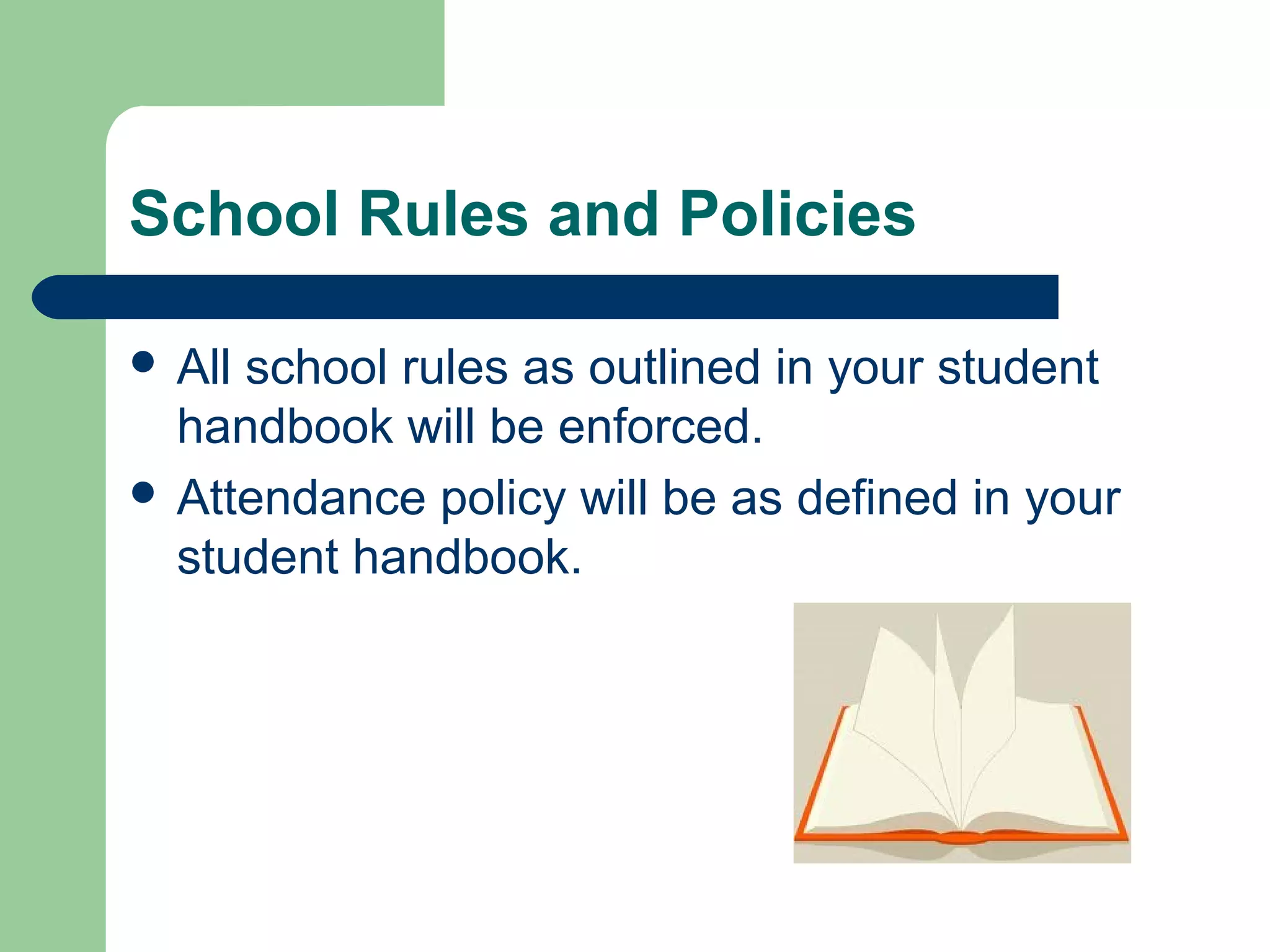 School Rules and Policies
 All school rules as outlined in your student
handbook will be enforced.
 Attendance policy will be as defined in your
student handbook.
 
