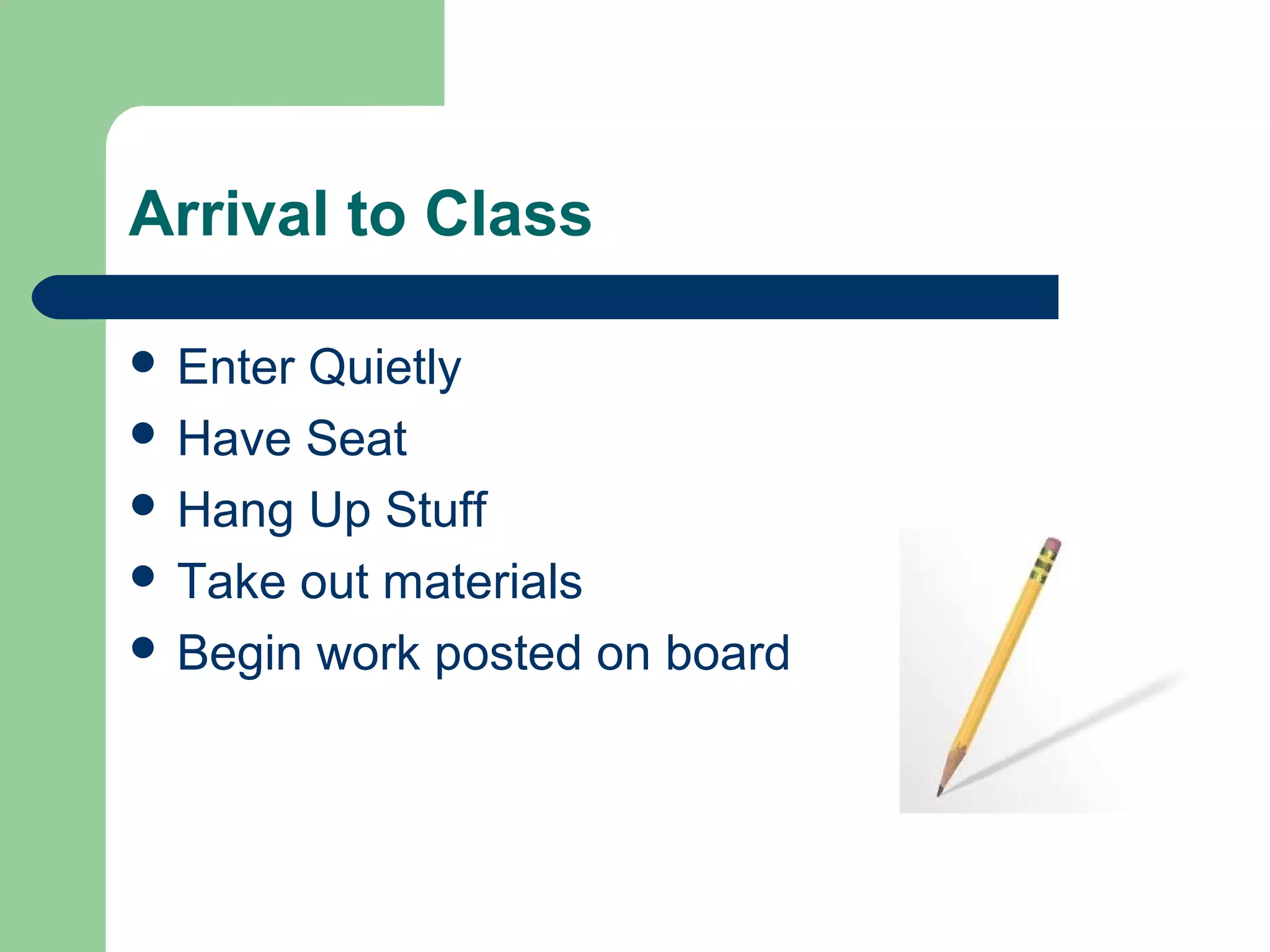 Arrival to Class
 Enter Quietly
 Have Seat
 Hang Up Stuff
 Take out materials
 Begin work posted on board
 