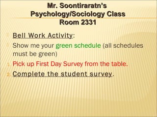  Bell Work Activity:
 Show me your green schedule (all schedules
must be green)
1. Pick up First Day Survey from the table.
2. Complete the student survey.
Mr. Soontiraratn’sMr. Soontiraratn’s
Psychology/Sociology ClassPsychology/Sociology Class
Room 2331Room 2331
 