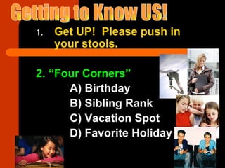 Get UP!  Please push in your stools. 2.  “Four Corners” A) Birthday B) Sibling Rank C) Vacation Spot D) Favorite Holiday Getting to Know US! 