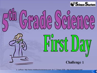Challenge 1 L. LaRosa  http://www.middleschoolscience.com  for T. Trimpe 2008  http://sciencespot.net/ First Day 