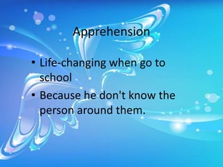 Apprehension
• Life-changing when go to
school
• Because he don't know the
person around them.

 