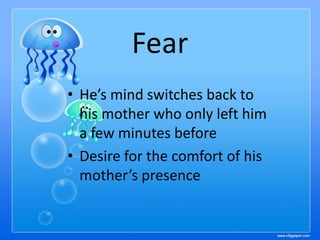 Fear
• He’s mind switches back to
his mother who only left him
a few minutes before
• Desire for the comfort of his
mother’s presence

 