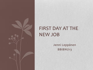 FIRST DAY AT THE
NEW JOB
Jenni Leppänen
BBIBNU13

 