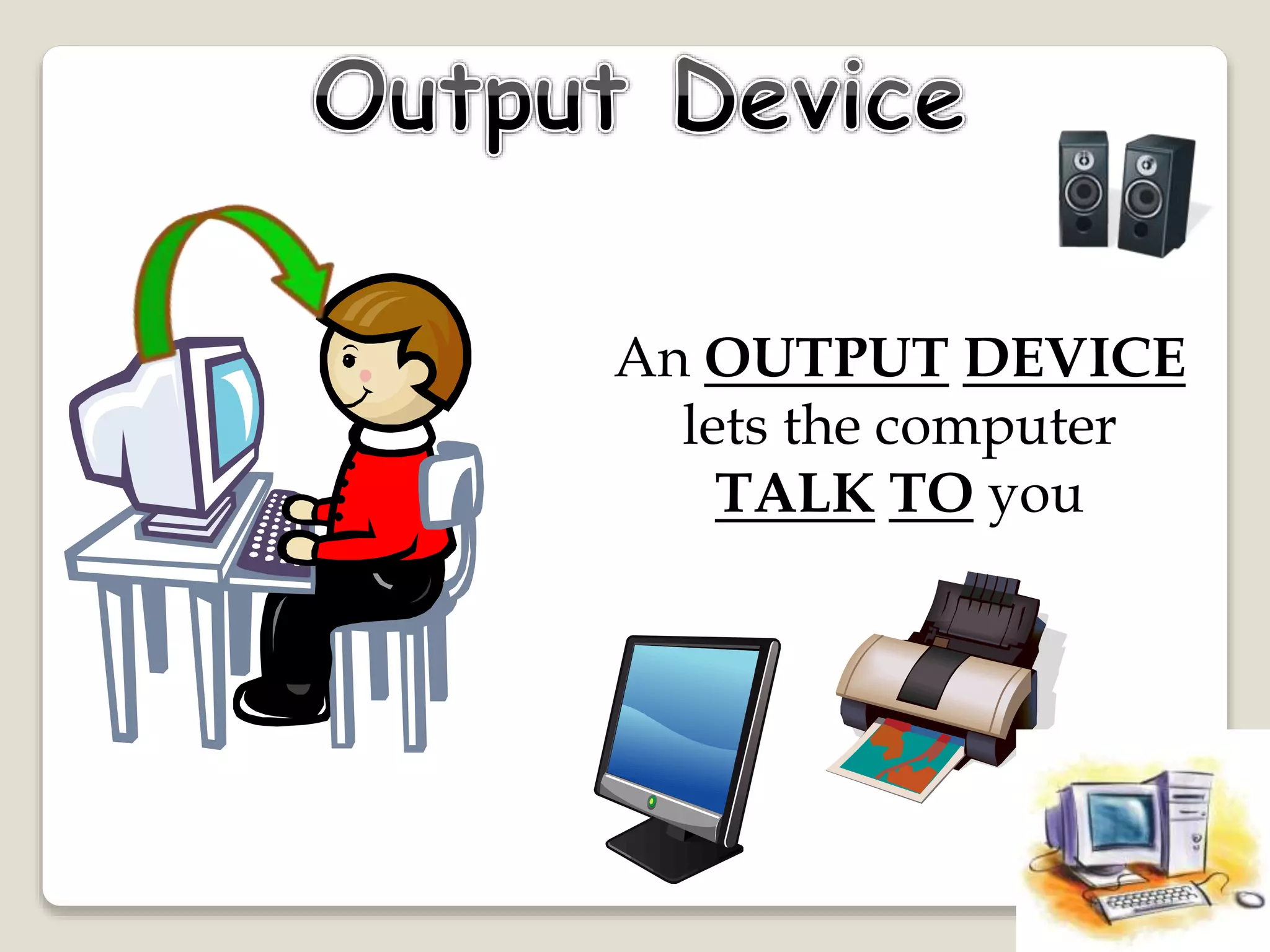 An OUTPUT DEVICE
lets the computer
TALK TO you
 