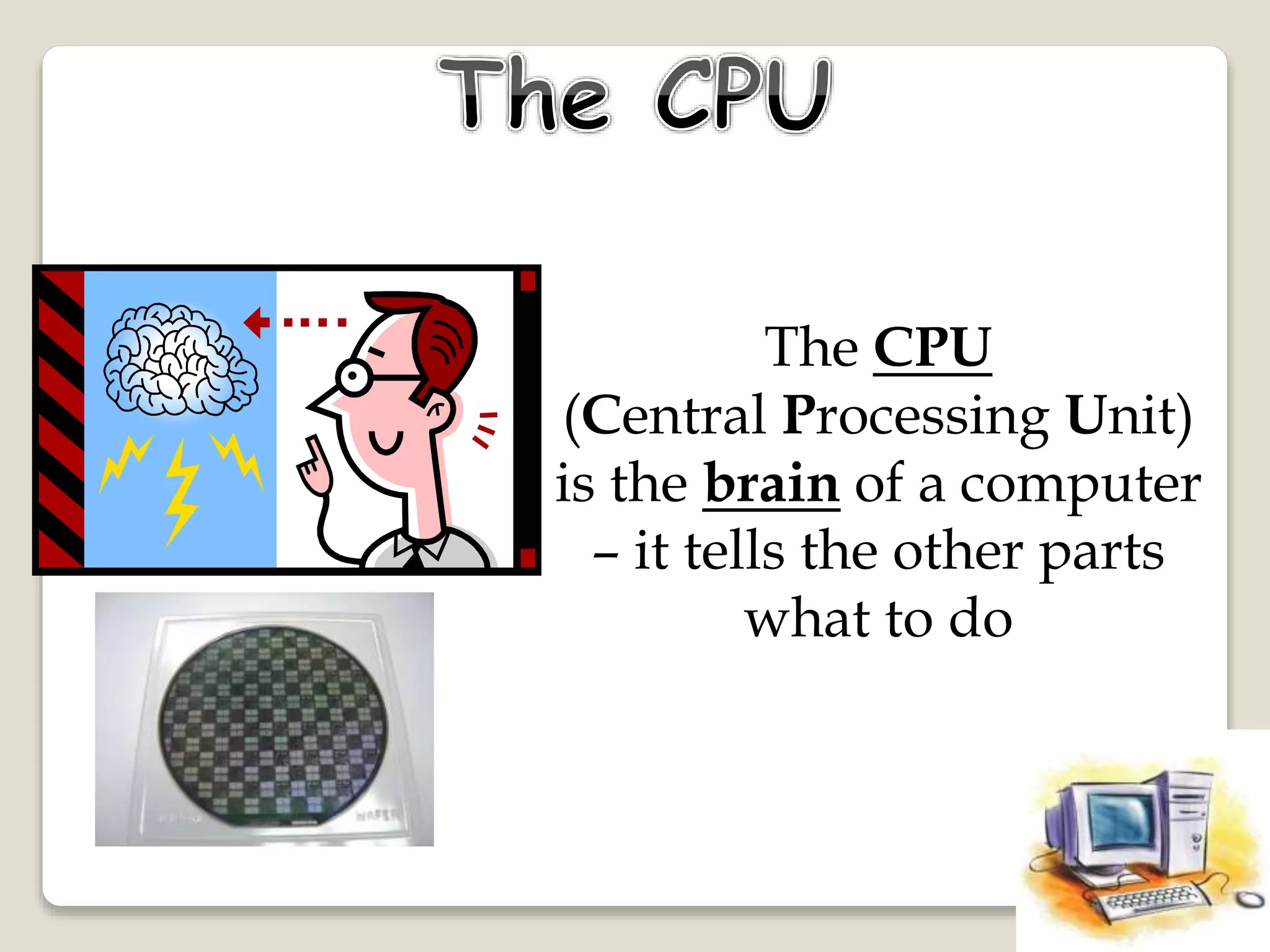 The CPU
(Central Processing Unit)
is the brain of a computer
– it tells the other parts
what to do
 