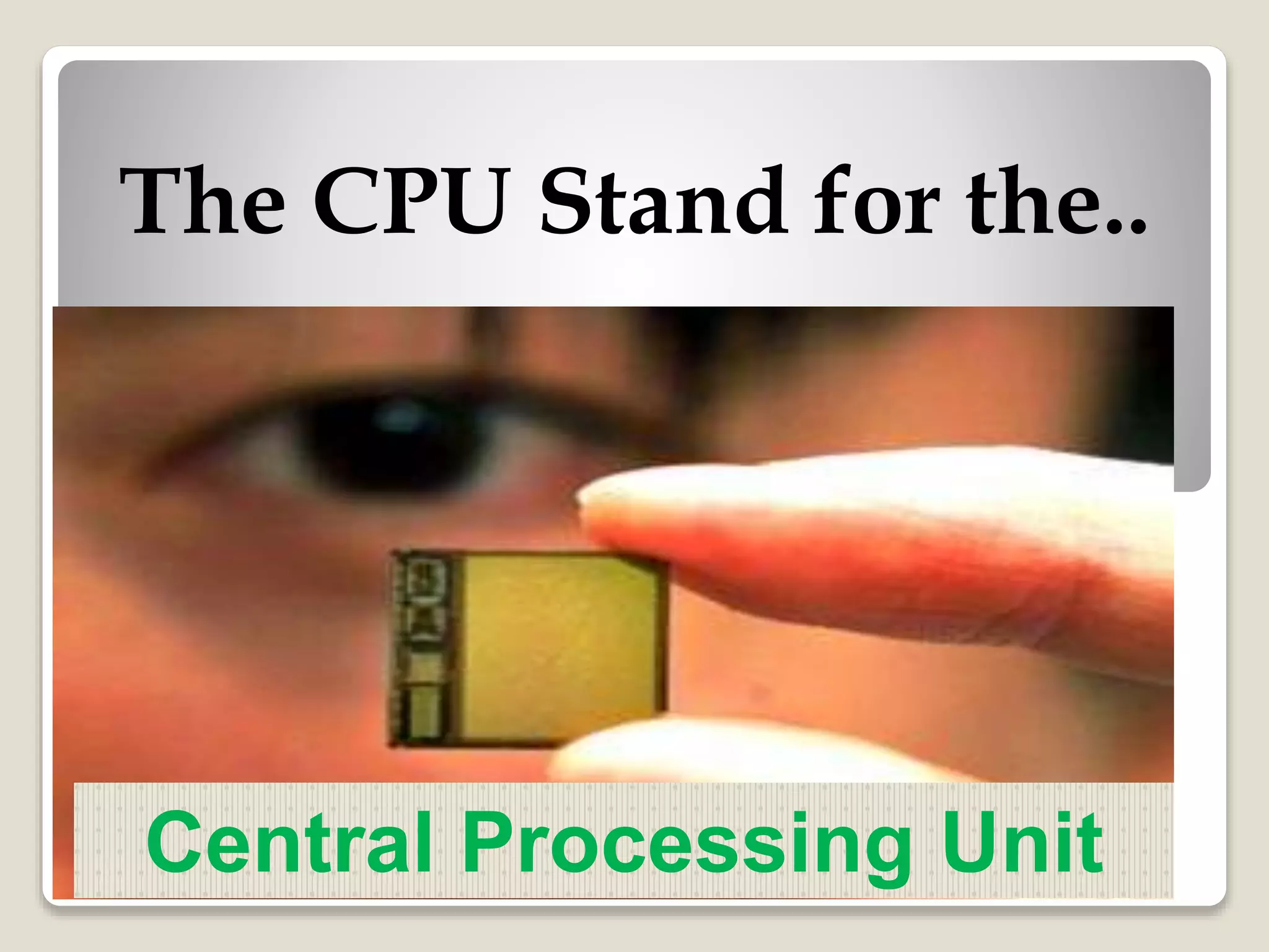 The CPU Stand for the..
Central Processing Unit
 
