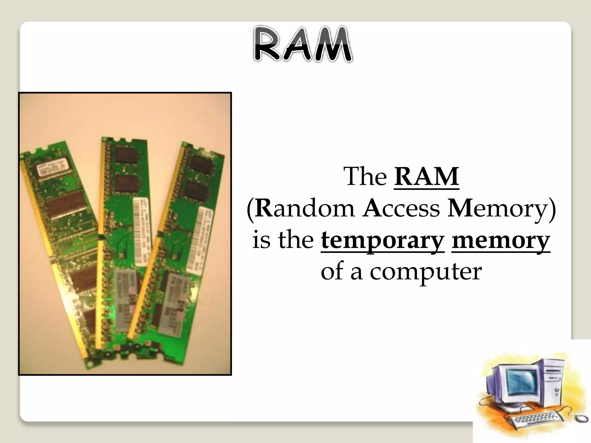 The RAM
(Random Access Memory)
is the temporary memory
of a computer
 