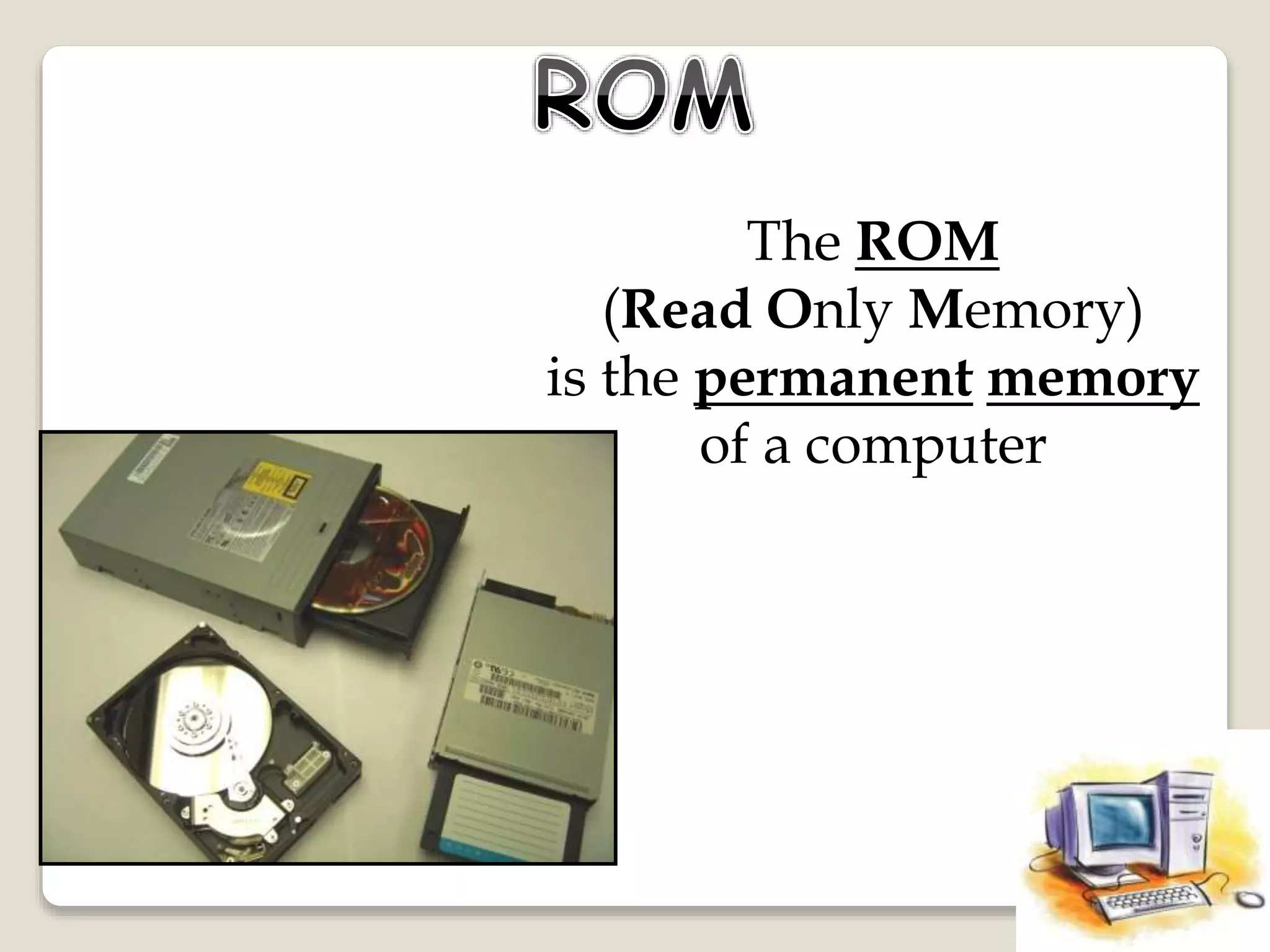 The ROM
(Read Only Memory)
is the permanent memory
of a computer
 