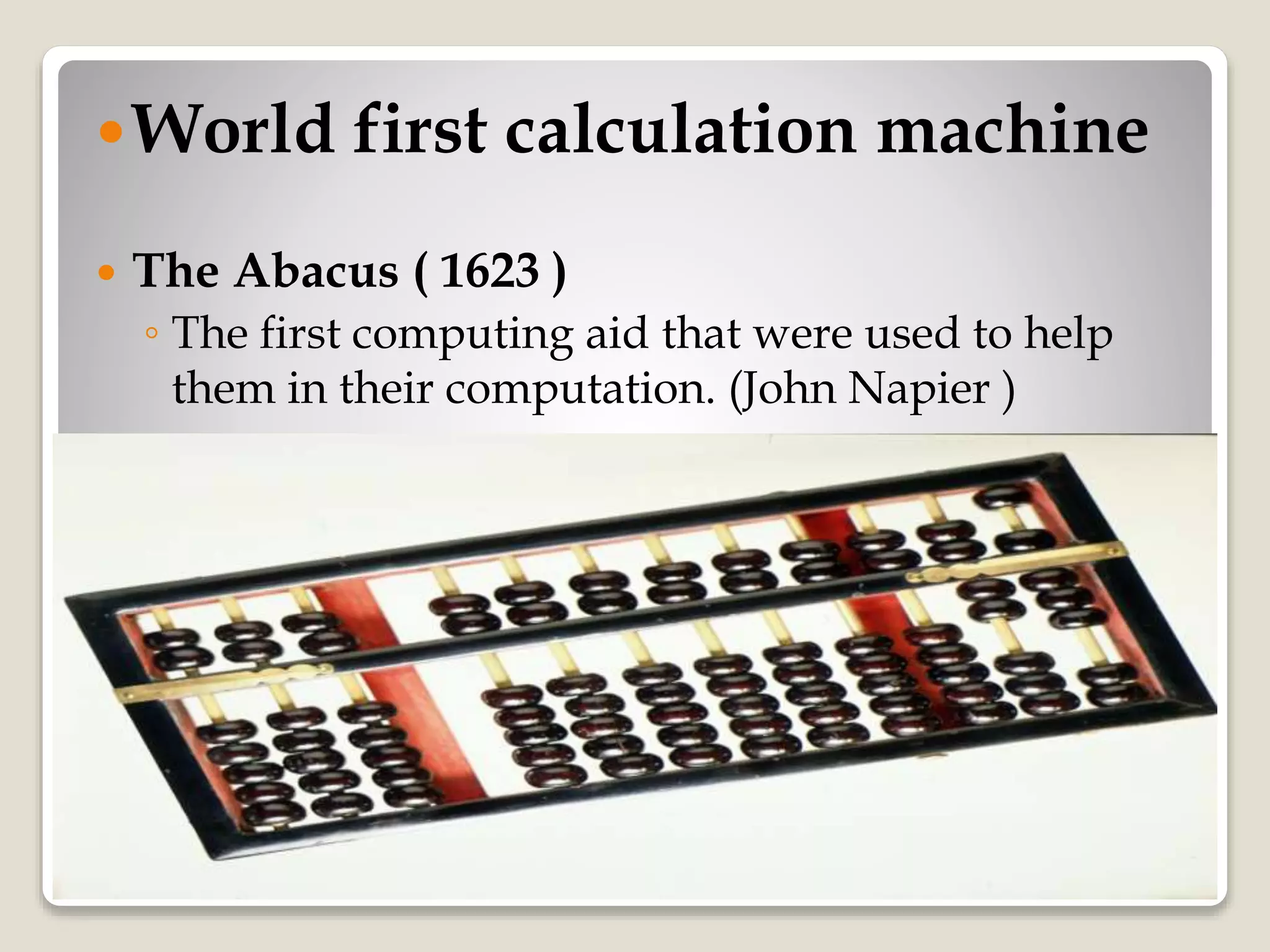 World first calculation machine
World first calculation machine
 The Abacus ( 1623 )
◦ The first computing aid that were used to help
them in their computation. (John Napier )
 
