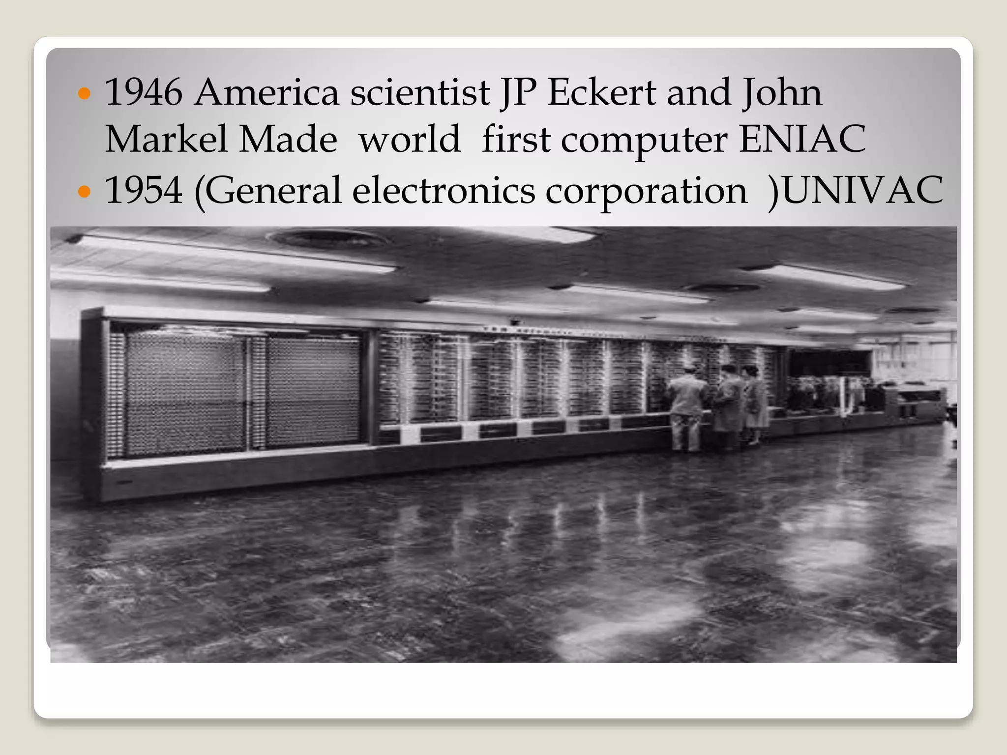  1946 America scientist JP Eckert and John
Markel Made world first computer ENIAC
 1954 (General electronics corporation )UNIVAC
 