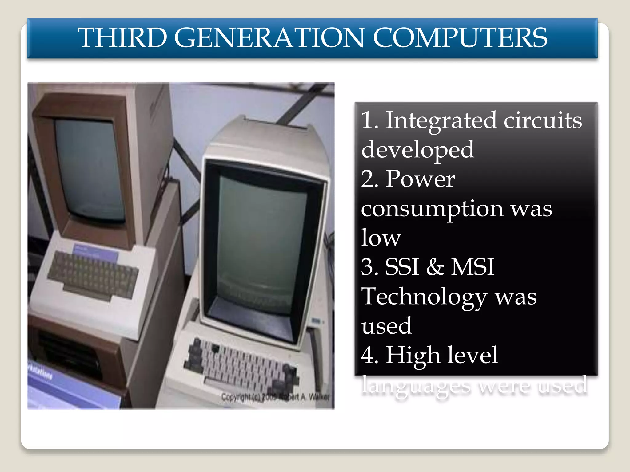 THIRD GENERATION COMPUTERS
1. Integrated circuits
developed
2. Power
consumption was
low
3. SSI & MSI
Technology was
used
4. High level
languages were used
 