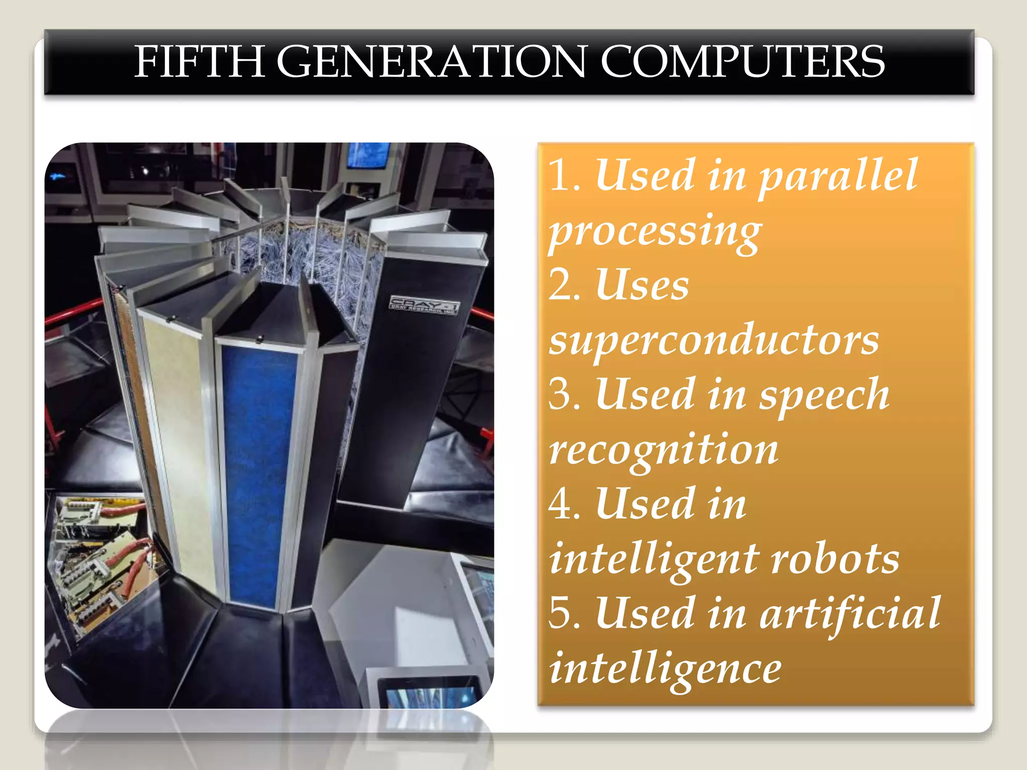 FIFTH GENERATION COMPUTERS
1. Used in parallel
processing
2. Uses
superconductors
3. Used in speech
recognition
4. Used in
intelligent robots
5. Used in artificial
intelligence
 