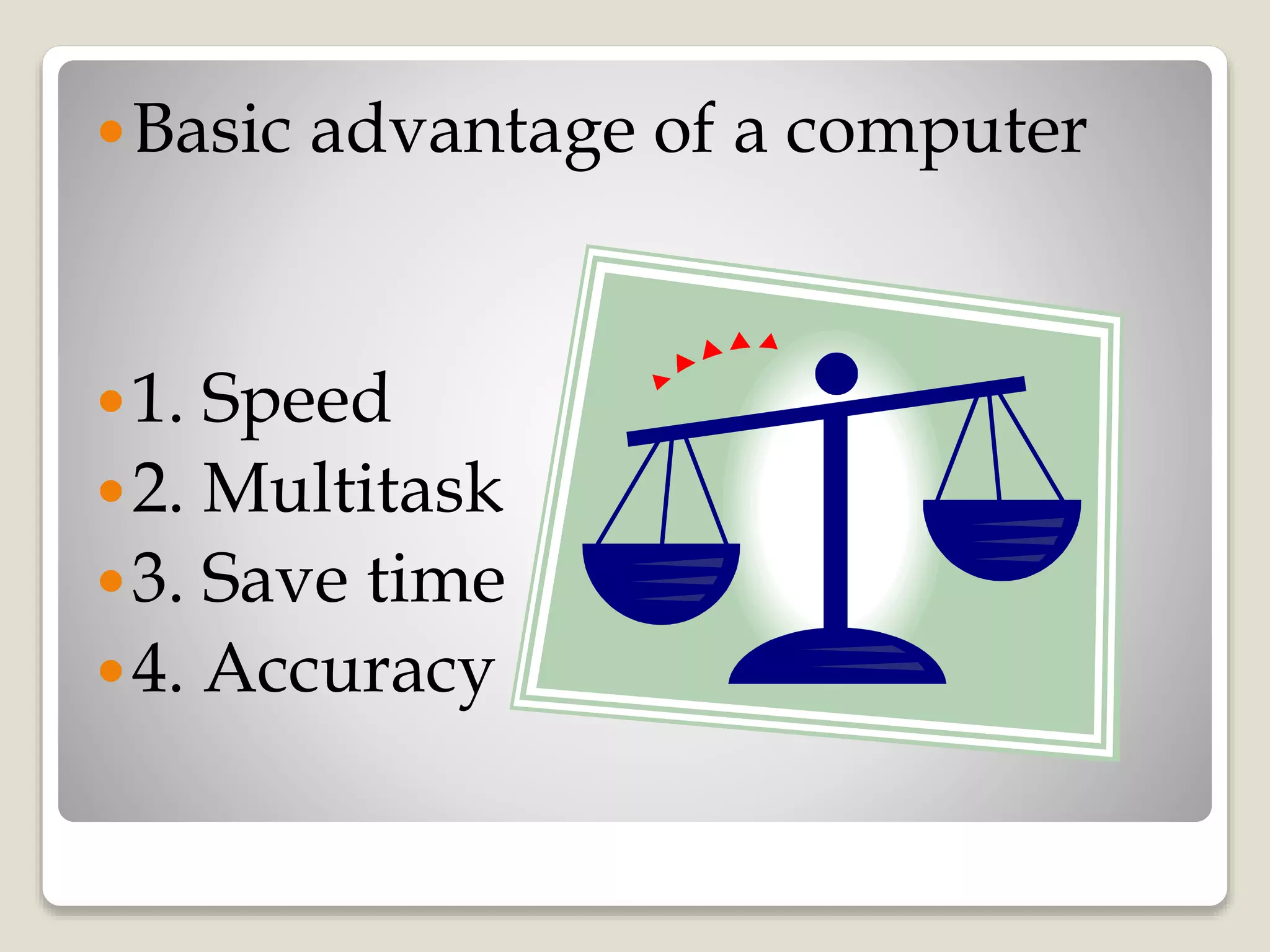 Basic advantage of a computer
1. Speed
2. Multitask
3. Save time
4. Accuracy
 
