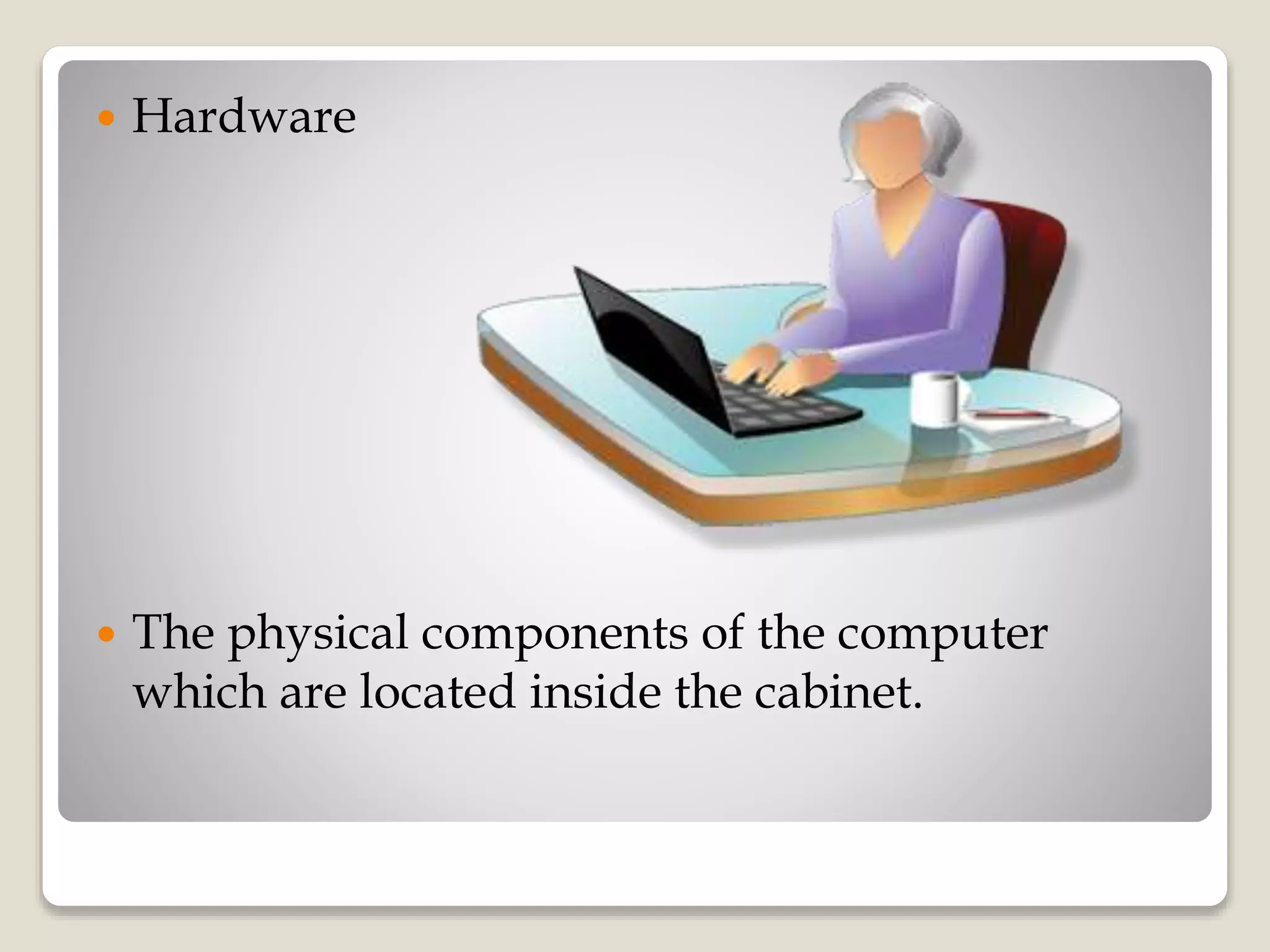  Hardware
 The physical components of the computer
which are located inside the cabinet.
 