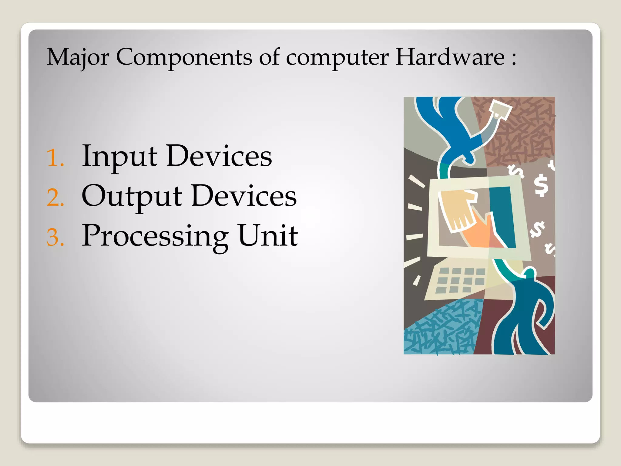 Major Components of computer Hardware :
1. Input Devices
2. Output Devices
3. Processing Unit
 