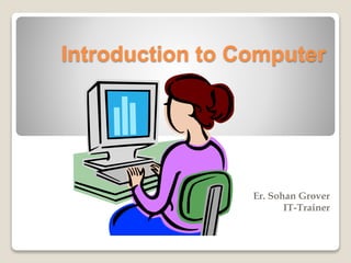 Introduction to Computer
Er. Sohan Grover
IT-Trainer
 