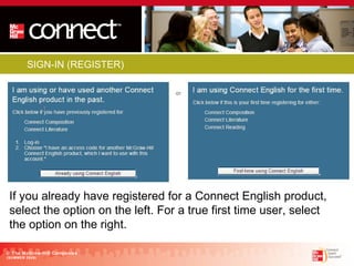 SIGN-IN (REGISTER) © The McGraw-Hill Companies (SUMMER 2009) If you already have registered for a Connect English product, select the option on the left. For a true first time user, select the option on the right.  
