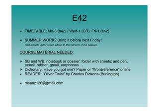 E42
TIMETABLE: Mo-3 (a42) / Wed-1 (CR) Fri-1 (a42)
SUMMER WORK? Bring it before next Friday!
marked with up to 1 point added to the 1st term, if it is passed.
COURSE MATERIAL NEEDED:
SB and WB, notebook or dossier: folder with sheets; and pen,
pencil, rubber, gmail, earphones ...
Dictionary. Have you got one? Paper or “Wordreference” online
READER: “Oliver Twist” by Charles Dickens (Burlington)
msanz126@gmail.com
 